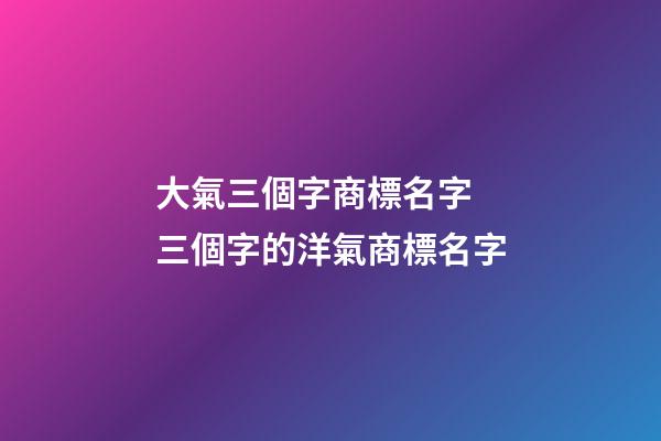 大氣三個字商標名字 三個字的洋氣商標名字